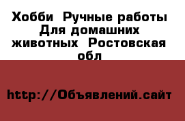 Хобби. Ручные работы Для домашних животных. Ростовская обл.